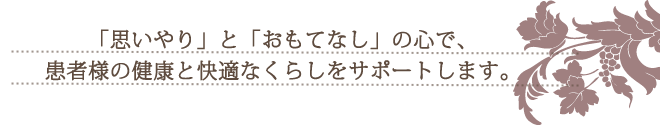 「思いやり」と「おもてなし」の心で、患者様の健康と快適なくらしをサポートします。