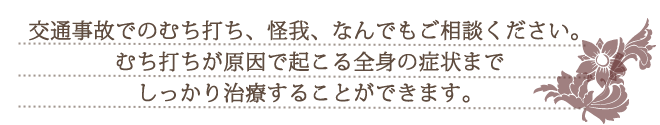 交通事故でのむち打ち、怪我、なんでもご相談ください。整骨院なら、むち打ちが原因で起こる全身の症状までしっかり治療することができます。
