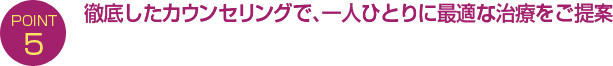 徹底したカウンセリングで、一人ひとりに最適な治療をご提案