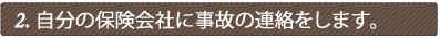 自分の保険会社に事故の連絡をします。