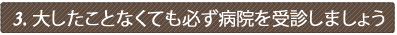 大したことなくても必ず病院を受診しましょう
