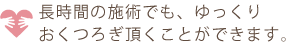 長時間の史実でも、ゆっくりおくつろぎ頂くことができます。