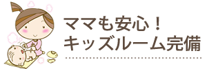 ママも安心！キッズルーム完備
